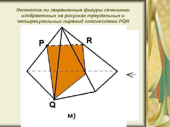 Являются ли закрашенные фигуры сечениями изображенных на рисунках треугольных и четырехугольных пирамид плоскостями PQR