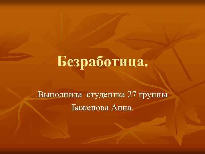 Безработица. Выполнила студентка 27 группы Баженова Анна. 