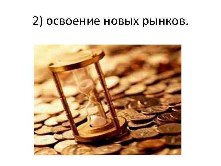 2) освоение новых рынков. 