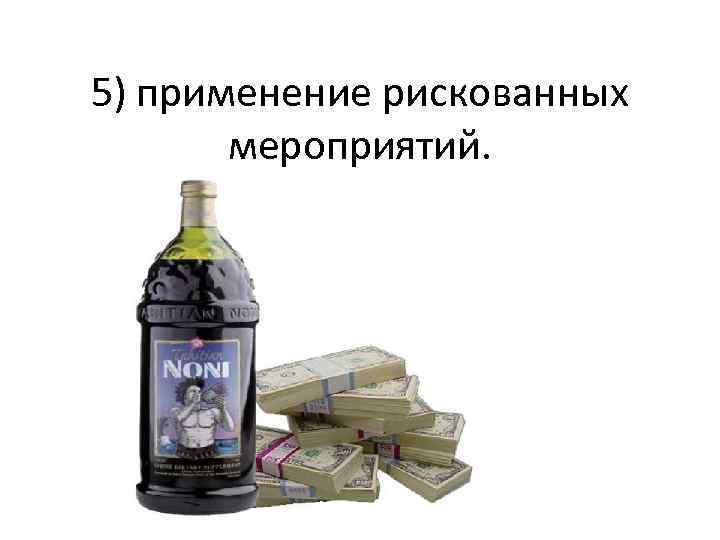 5) применение рискованных мероприятий. 