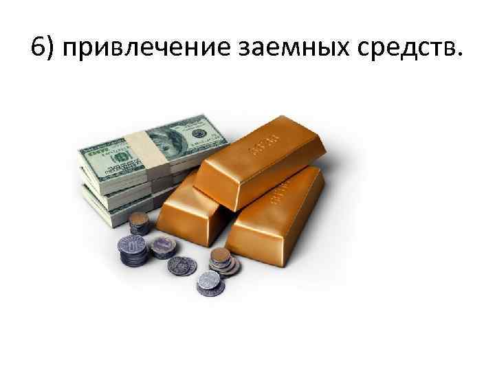 6) привлечение заемных средств. 