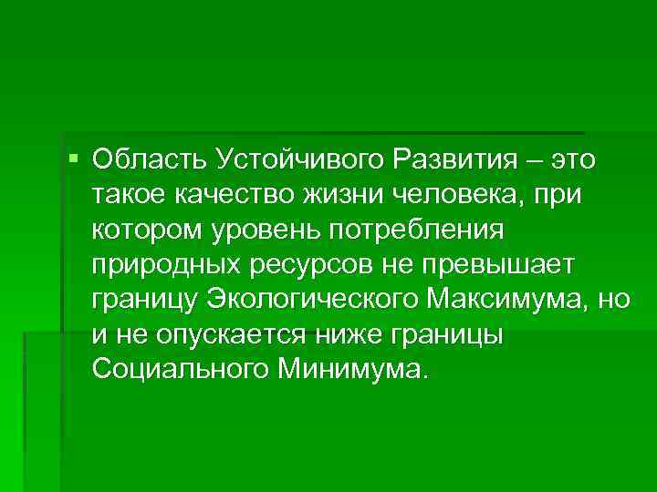 § Область Устойчивого Развития – это такое качество жизни человека, при котором уровень потребления