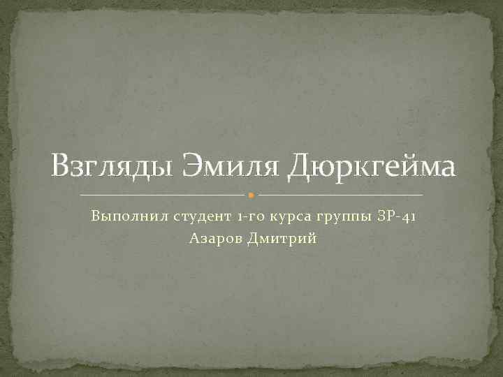 Взгляды Эмиля Дюркгейма Выполнил студент 1 -го курса группы ЗР-41 Азаров Дмитрий 