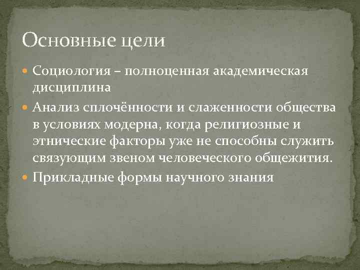 Основные цели Социология – полноценная академическая дисциплина Анализ сплочённости и слаженности общества в условиях