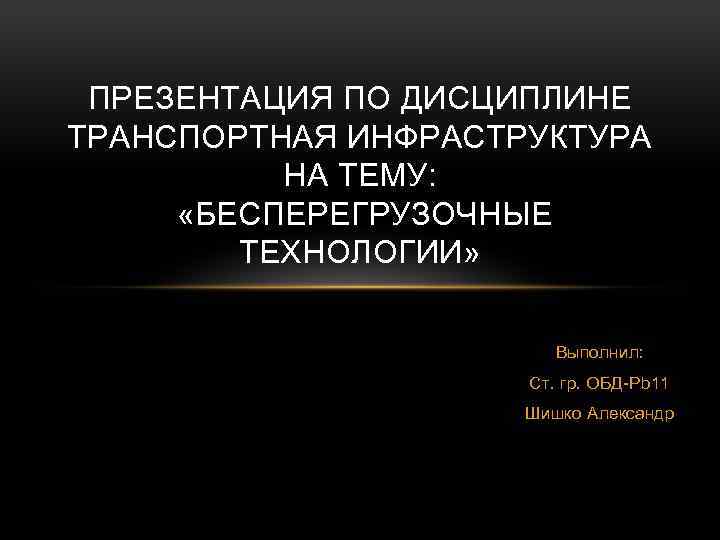 ПРЕЗЕНТАЦИЯ ПО ДИСЦИПЛИНЕ ТРАНСПОРТНАЯ ИНФРАСТРУКТУРА НА ТЕМУ: «БЕСПЕРЕГРУЗОЧНЫЕ ТЕХНОЛОГИИ» Выполнил: Ст. гр. ОБД-Pb 11