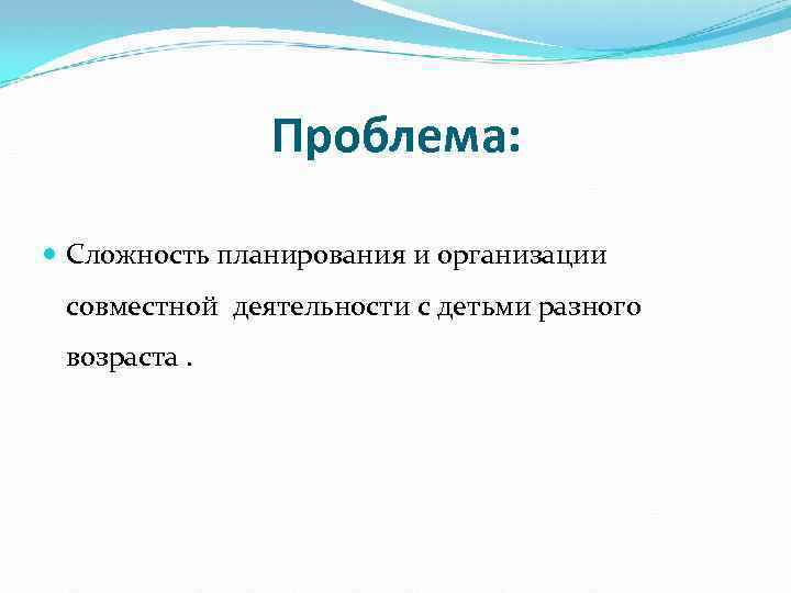 Проблема: Сложность планирования и организации совместной деятельности с детьми разного возраста. 