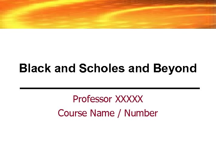 Black and Scholes and Beyond Professor XXXXX Course Name / Number 