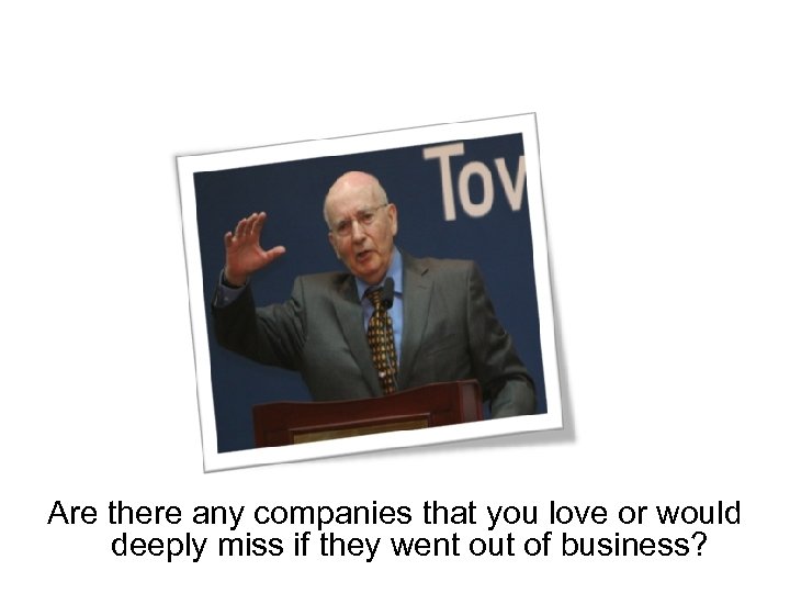 Are there any companies that you love or would deeply miss if they went