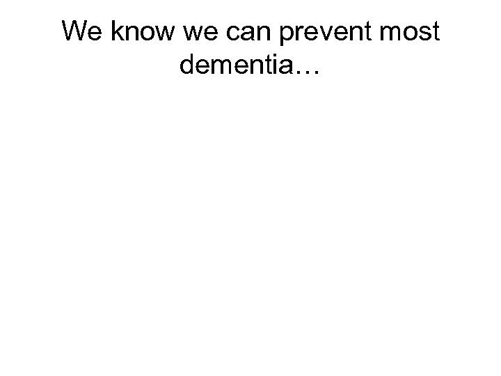 We know we can prevent most dementia… 