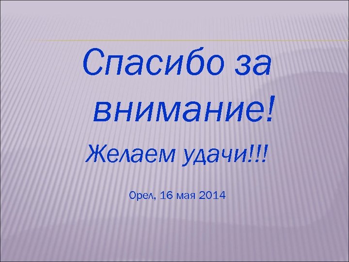 Спасибо за внимание! Желаем удачи!!! Орел, 16 мая 2014 