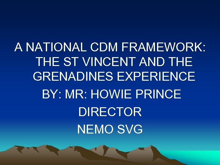 A NATIONAL CDM FRAMEWORK: THE ST VINCENT AND THE GRENADINES EXPERIENCE BY: MR: HOWIE