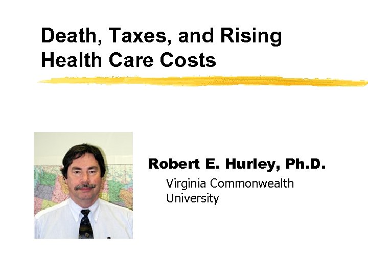 Death, Taxes, and Rising Health Care Costs Robert E. Hurley, Ph. D. Virginia Commonwealth