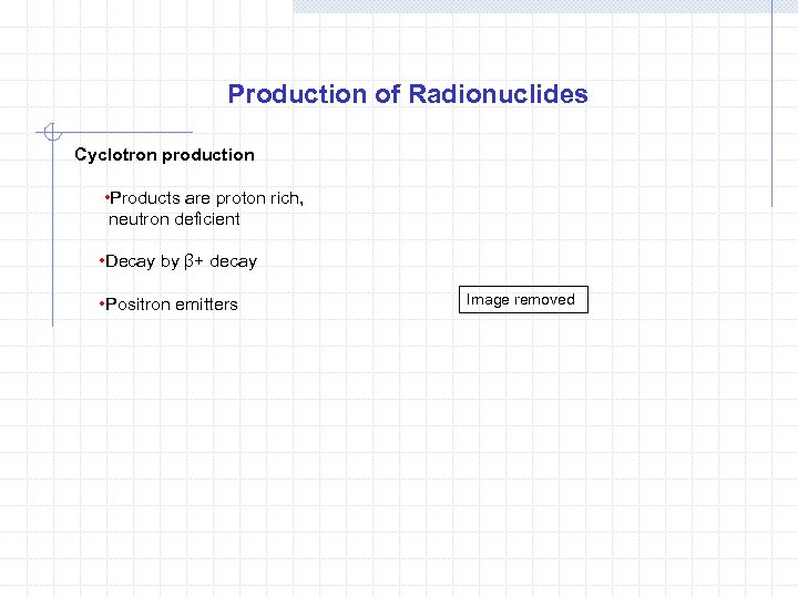 Production of Radionuclides Cyclotron production • Products are proton rich, neutron deficient • Decay