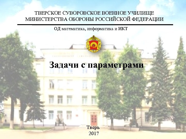 ТВЕРСКОЕ СУВОРОВСКОЕ ВОЕННОЕ УЧИЛИЩЕ МИНИСТЕРСТВА ОБОРОНЫ РОССИЙСКОЙ ФЕДЕРАЦИИ ОД математика, информатика и ИКТ Задачи