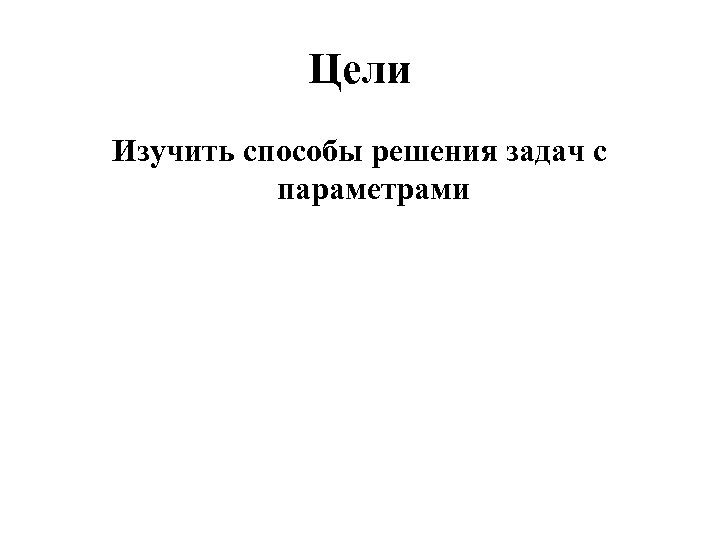 Цели Изучить способы решения задач с параметрами 