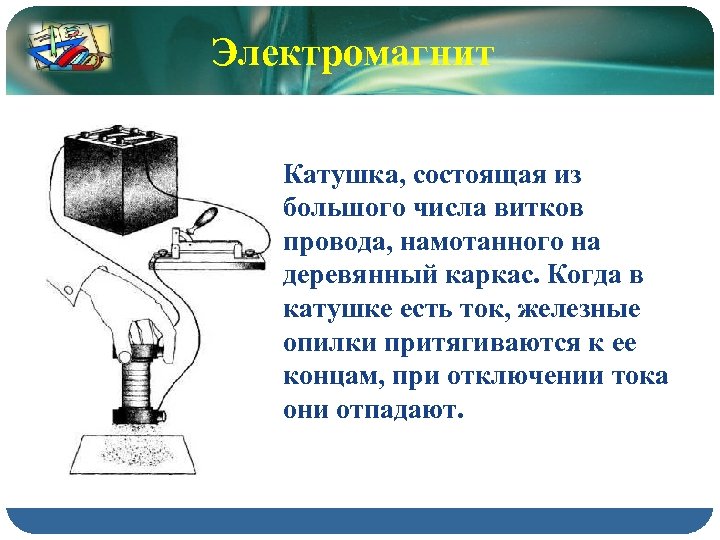 Электромагнит Катушка, состоящая из большого числа витков провода, намотанного на деревянный каркас. Когда в