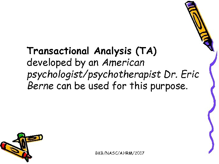 Transactional Analysis (TA) developed by an American psychologist/psychotherapist Dr. Eric Berne can be used