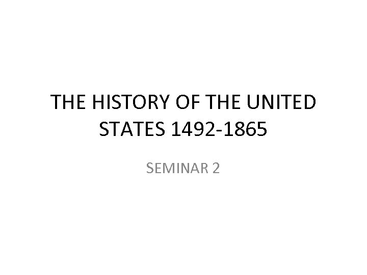 THE HISTORY OF THE UNITED STATES 1492 -1865 SEMINAR 2 
