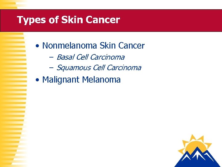 Types of Skin Cancer • Nonmelanoma Skin Cancer – Basal Cell Carcinoma – Squamous