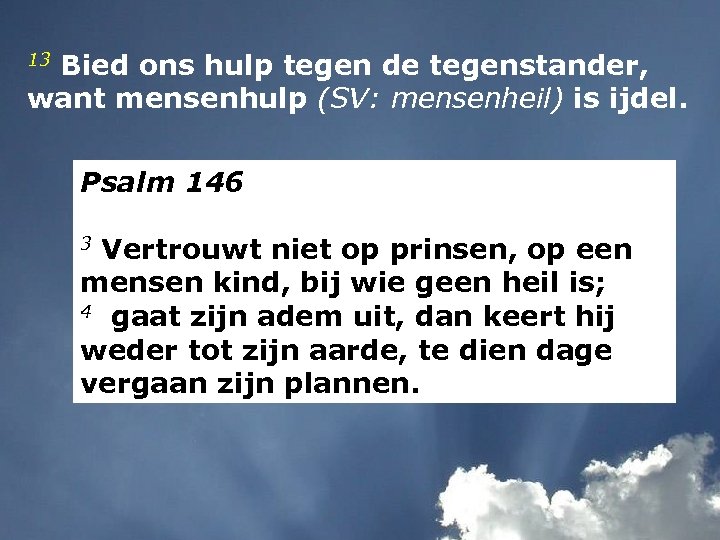 13 Bied ons hulp tegen de tegenstander, want mensenhulp (SV: mensenheil) is ijdel. Psalm