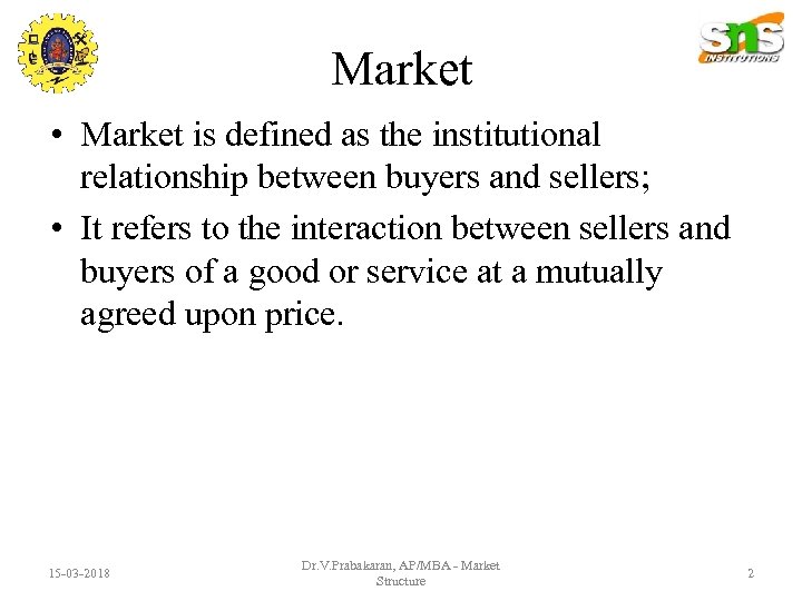 Market • Market is defined as the institutional relationship between buyers and sellers; •