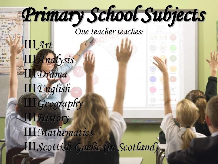 Primary School Subjects One teacher teaches: ШArt ШAnalysis ШDrama ШEnglish ШGeography ШHistory ШMathematics ШScottish