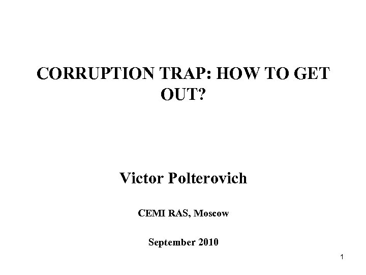 CORRUPTION TRAP: HOW TO GET OUT? Victor Polterovich CEMI RAS, Moscow September 2010 1