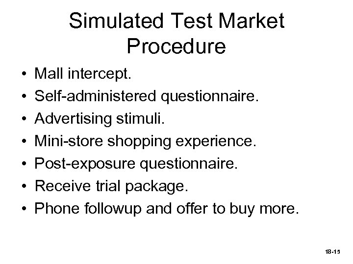 Simulated Test Market Procedure • • Mall intercept. Self-administered questionnaire. Advertising stimuli. Mini-store shopping