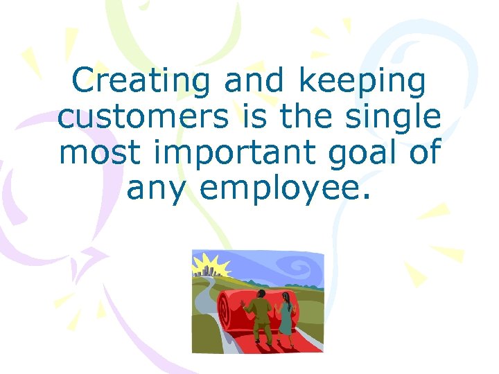Creating and keeping customers is the single most important goal of any employee. 