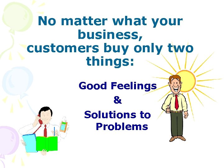 No matter what your business, customers buy only two things: Good Feelings & Solutions