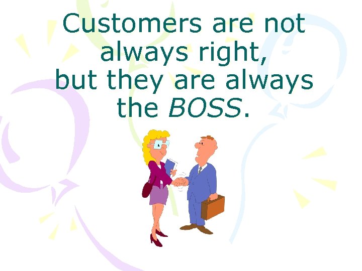 Customers are not always right, but they are always the BOSS. 