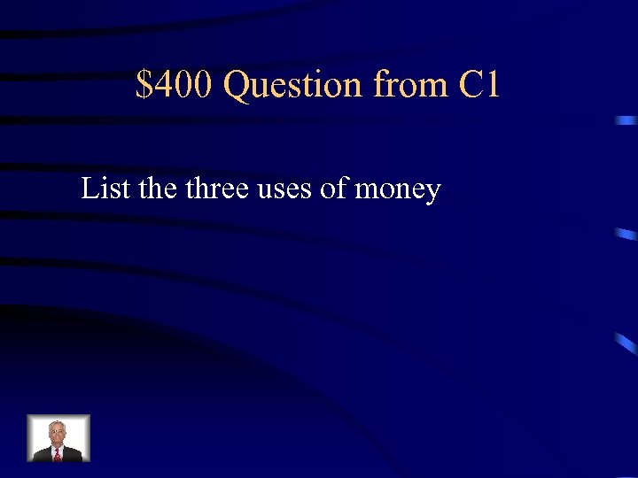 $400 Question from C 1 List the three uses of money 