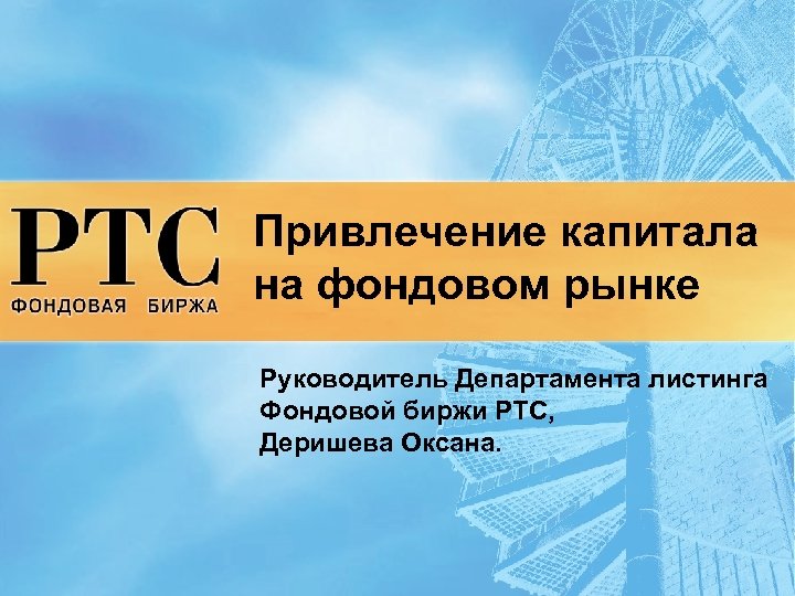 Привлечение капитала на фондовом рынке Руководитель Департамента листинга Фондовой биржи РТС, Деришева Оксана. 