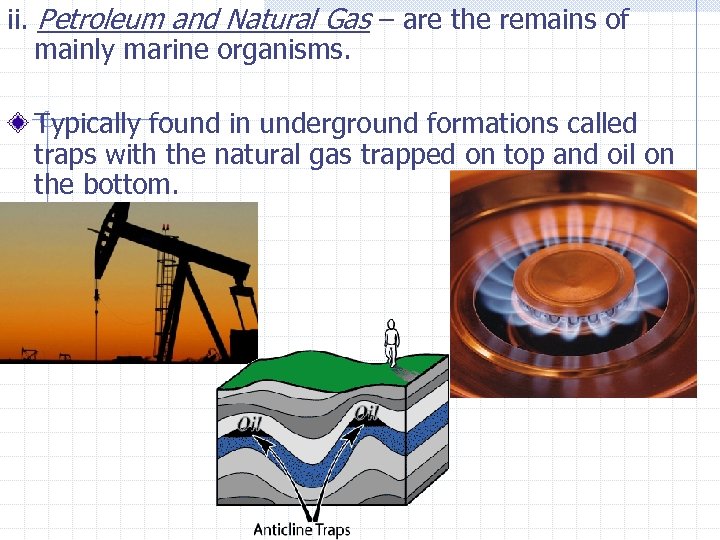 ii. Petroleum and Natural Gas – are the remains of mainly marine organisms. Typically