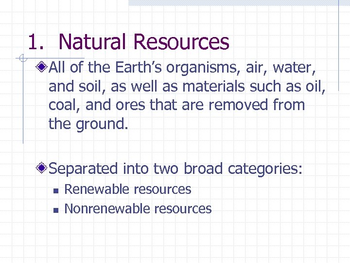 1. Natural Resources All of the Earth’s organisms, air, water, and soil, as well