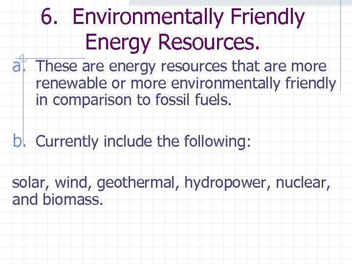 6. Environmentally Friendly Energy Resources. a. These are energy resources that are more renewable