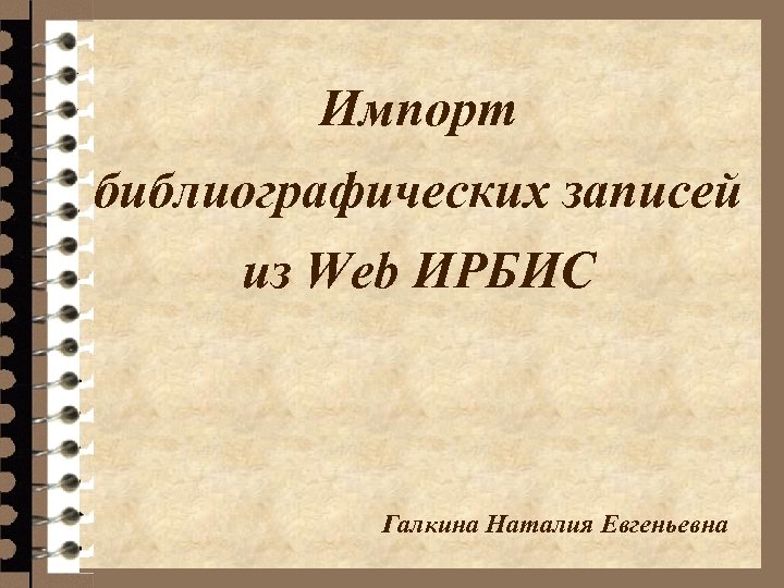 Импорт библиографических записей из Web ИРБИС Галкина Наталия Евгеньевна 