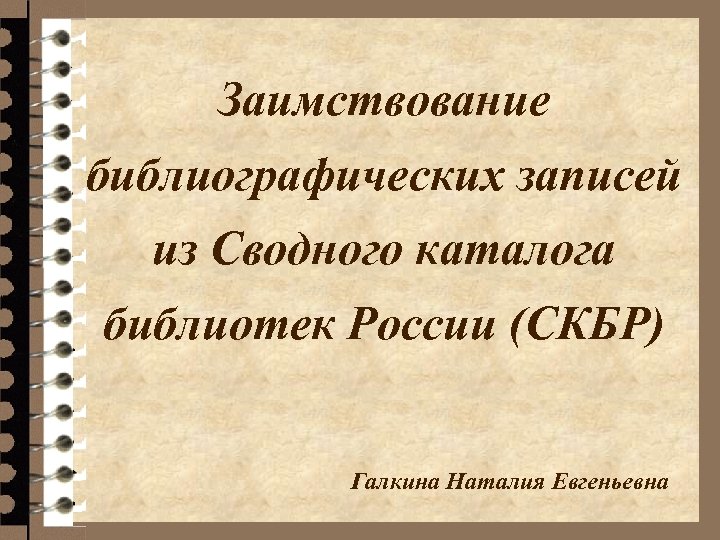 Заимствование библиографических записей из Сводного каталога библиотек России (СКБР) Галкина Наталия Евгеньевна 