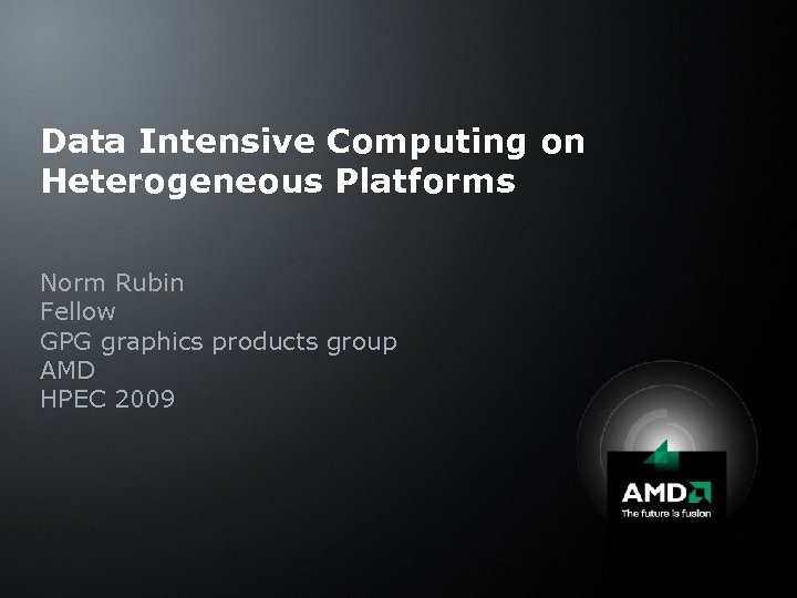 Data Intensive Computing on Heterogeneous Platforms Norm Rubin Fellow GPG graphics products group AMD