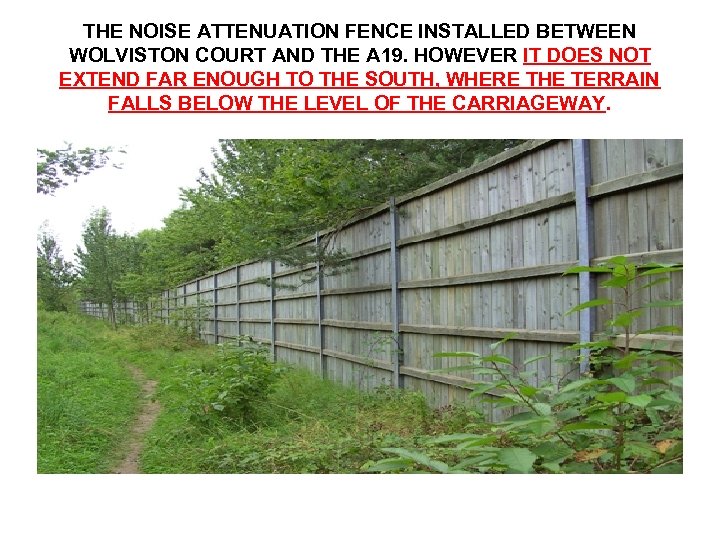 THE NOISE ATTENUATION FENCE INSTALLED BETWEEN WOLVISTON COURT AND THE A 19. HOWEVER IT