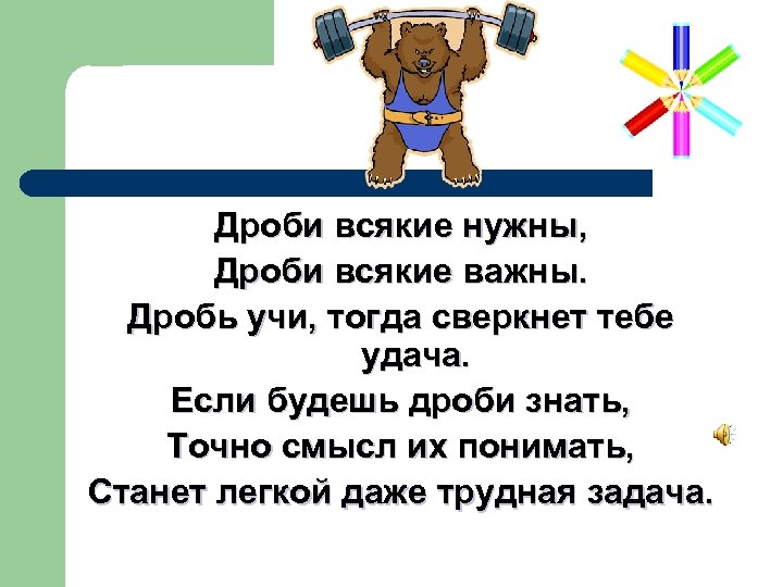 Дроби всякие нужны, Дроби всякие важны. Дробь учи, тогда сверкнет тебе удача. Если будешь