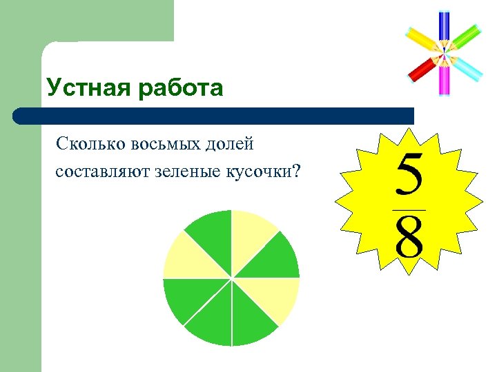 Устная работа Сколько восьмых долей составляют зеленые кусочки? 