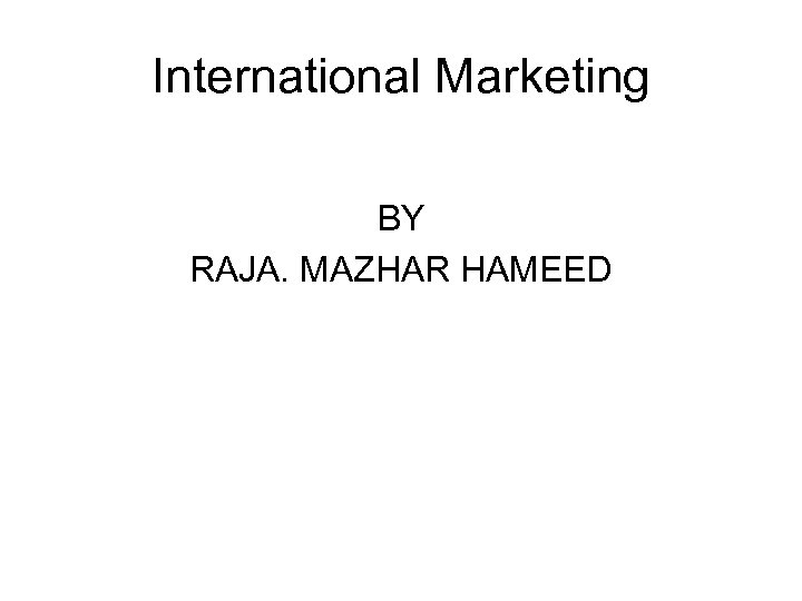 International Marketing BY RAJA. MAZHAR HAMEED 