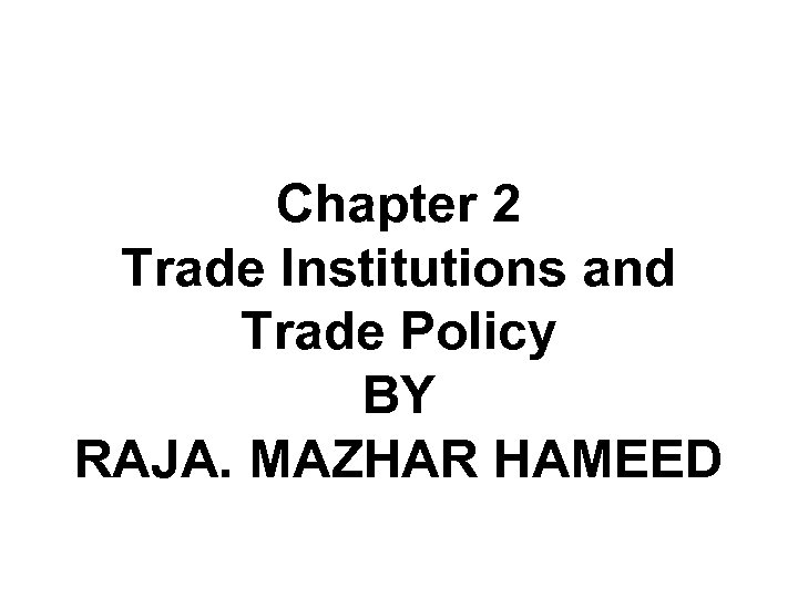 Chapter 2 Trade Institutions and Trade Policy BY RAJA. MAZHAR HAMEED 