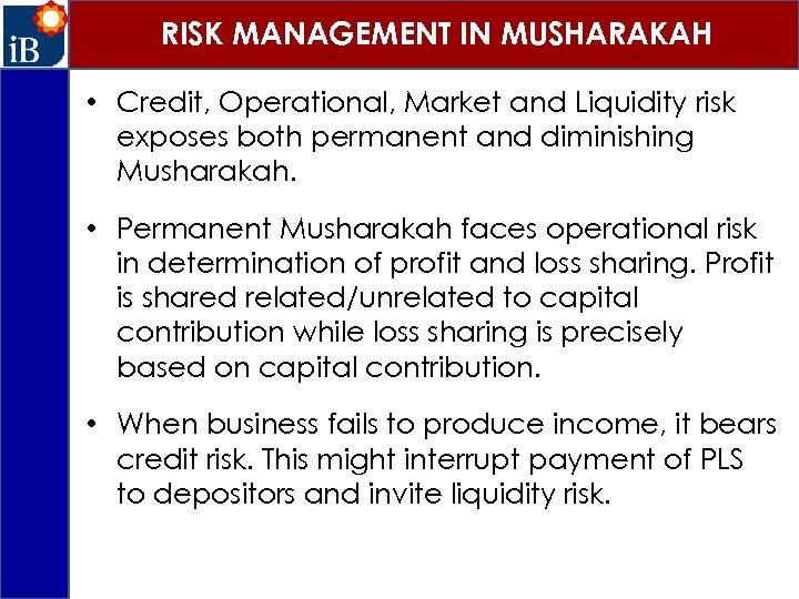 RISK MANAGEMENT IN MUSHARAKAH • Credit, Operational, Market and Liquidity risk exposes both permanent