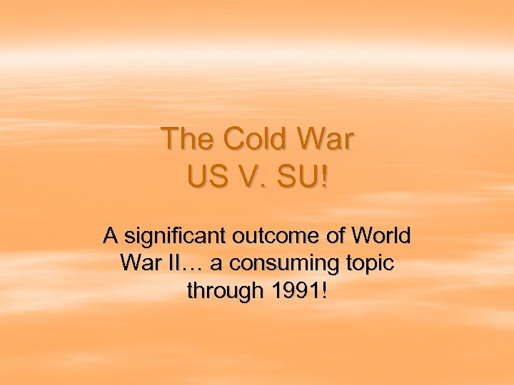 The Cold War US V. SU! A significant outcome of World War II… a