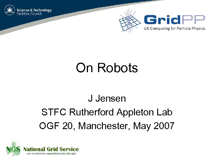 On Robots J Jensen STFC Rutherford Appleton Lab OGF 20, Manchester, May 2007 