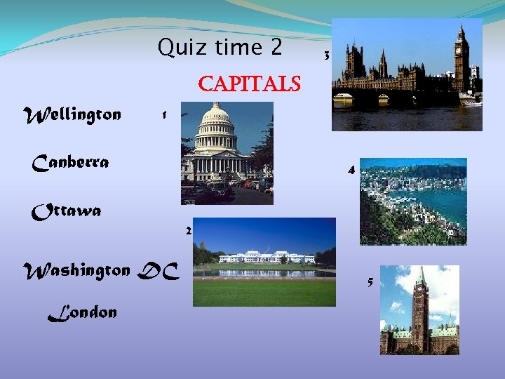  Quiz time 2 3 Capitals Wellington 1 Canberra Ottawa Washington DC London 4
