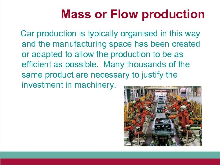 Mass or Flow production Car production is typically organised in this way and the