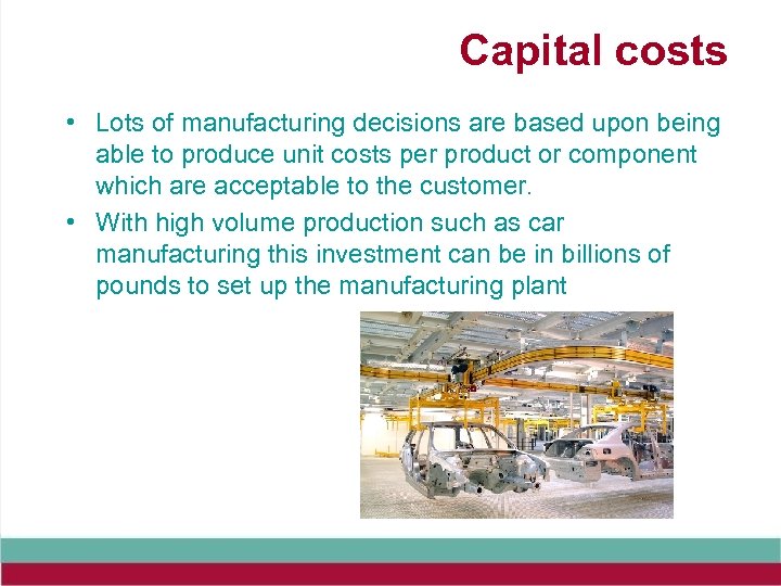 Capital costs • Lots of manufacturing decisions are based upon being able to produce